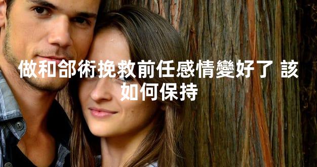 做和郃術挽救前任感情變好了 該如何保持